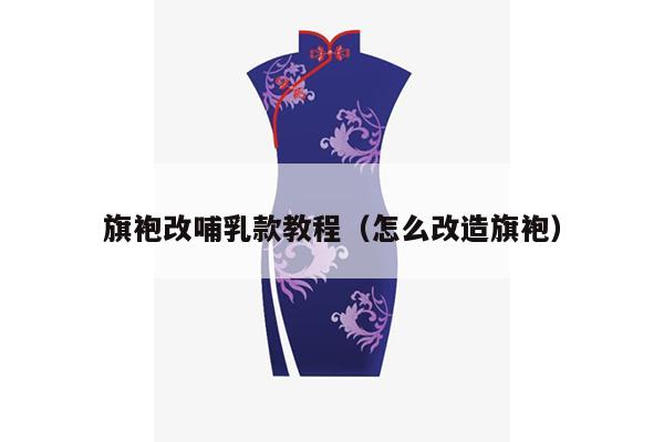 旗袍改哺乳款教程（怎么改造旗袍）