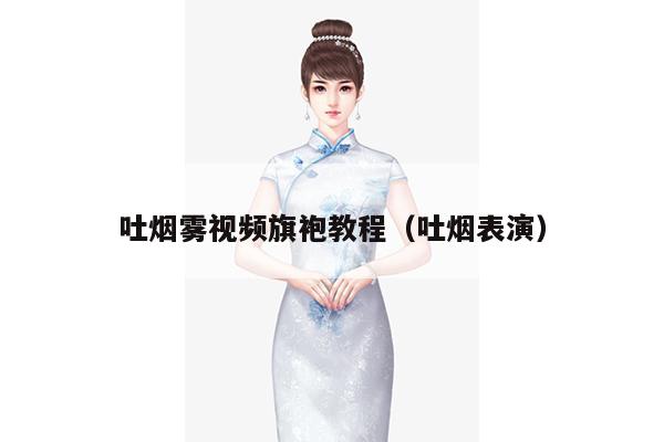 吐烟雾视频旗袍教程（吐烟表演）