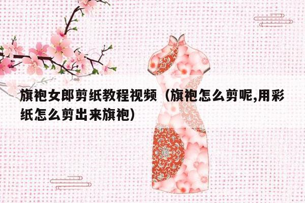 旗袍女郎剪纸教程视频（旗袍怎么剪呢,用彩纸怎么剪出来旗袍）