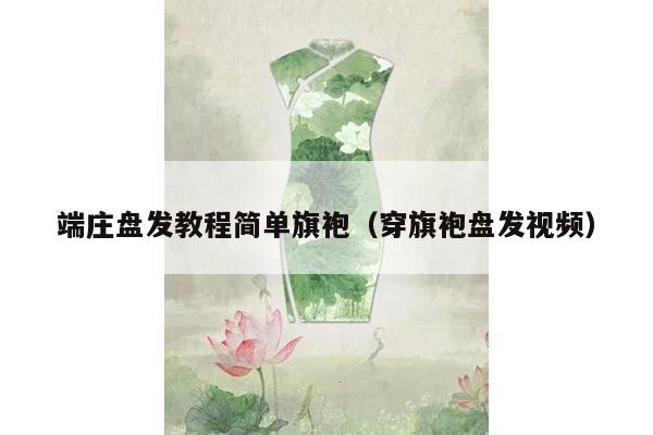 端庄盘发教程简单旗袍（穿旗袍盘发视频）