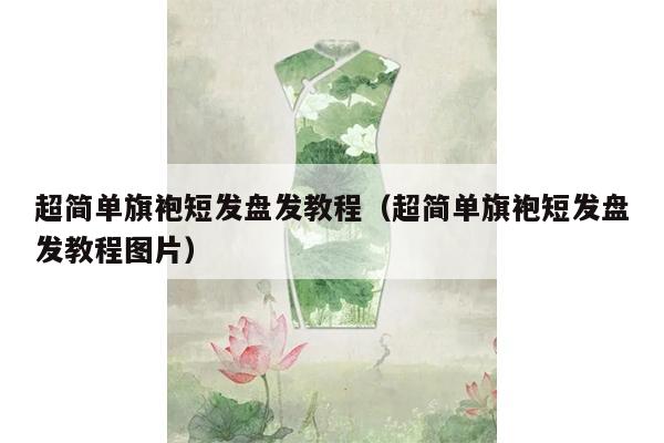 超简单旗袍短发盘发教程（超简单旗袍短发盘发教程图片）