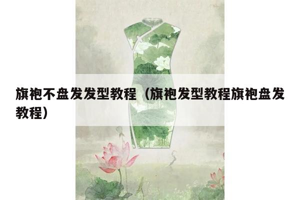 旗袍不盘发发型教程（旗袍发型教程旗袍盘发教程）