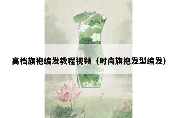 高档旗袍编发教程视频（时尚旗袍发型编发）