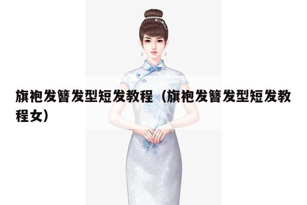 旗袍发簪发型短发教程（旗袍发簪发型短发教程女）