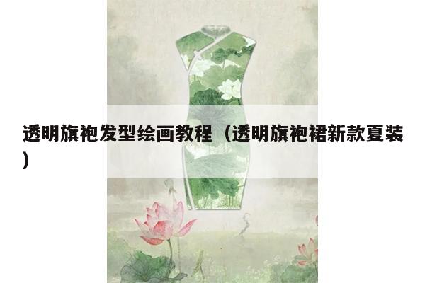 透明旗袍发型绘画教程（透明旗袍裙新款夏装）