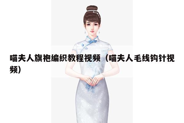 喵夫人旗袍编织教程视频（喵夫人毛线钩针视频）