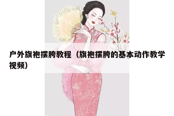 户外旗袍摆胯教程（旗袍摆胯的基本动作教学视频）