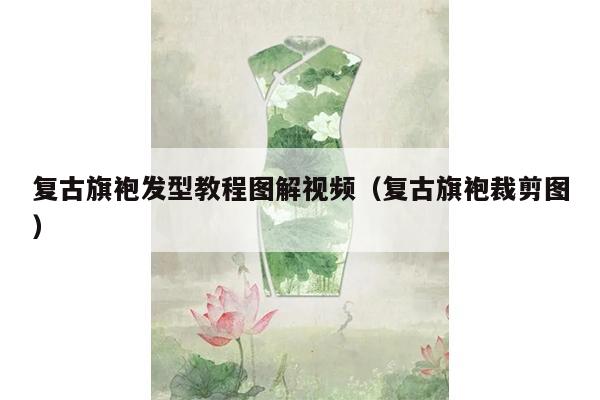 复古旗袍发型教程图解视频（复古旗袍裁剪图）