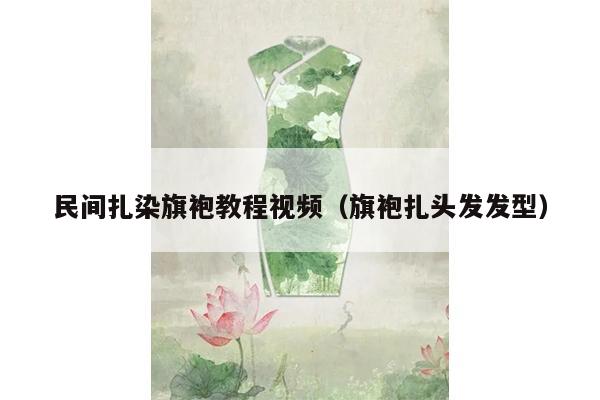 民间扎染旗袍教程视频（旗袍扎头发发型）