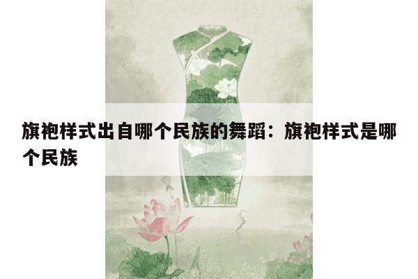 旗袍样式出自哪个民族的舞蹈：旗袍样式是哪个民族