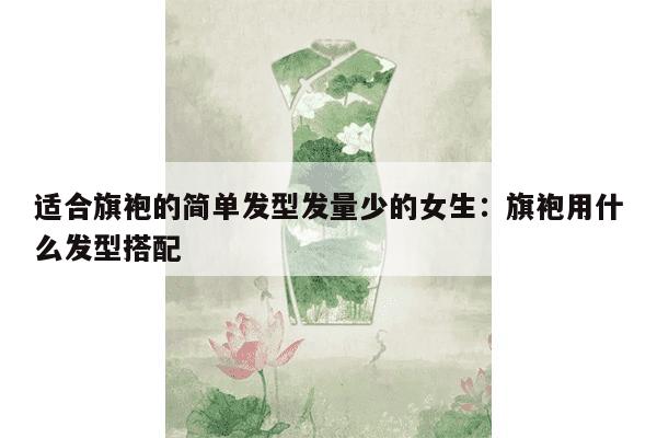 适合旗袍的简单发型发量少的女生：旗袍用什么发型搭配