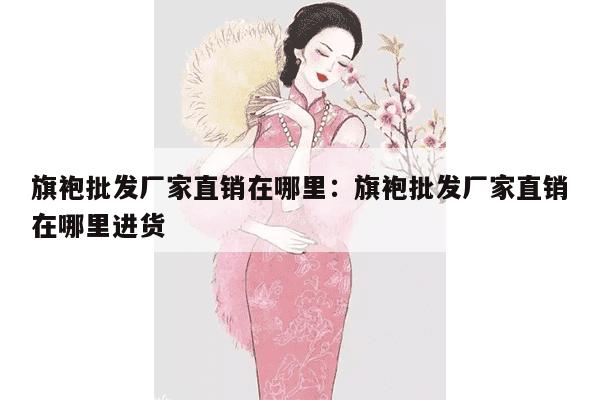 旗袍批发厂家直销在哪里：旗袍批发厂家直销在哪里进货