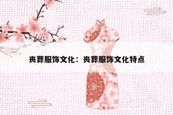 丧葬服饰文化：丧葬服饰文化特点