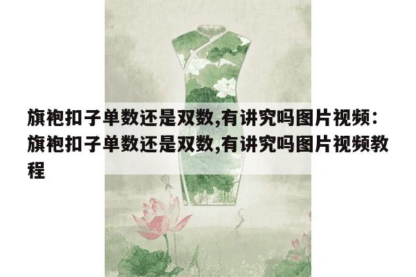 旗袍扣子单数还是双数,有讲究吗图片视频：旗袍扣子单数还是双数,有讲究吗图片视频教程