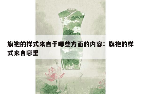 旗袍的样式来自于哪些方面的内容：旗袍的样式来自哪里