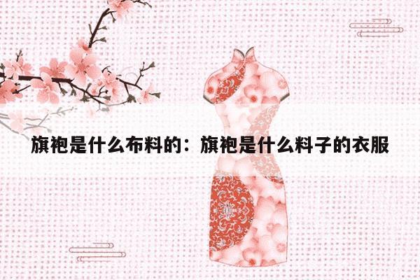 旗袍是什么布料的：旗袍是什么料子的衣服