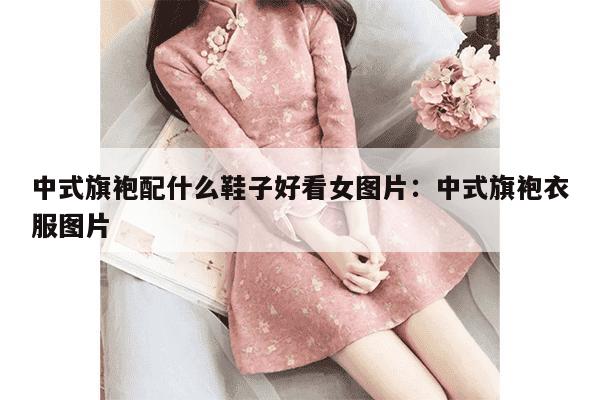 中式旗袍配什么鞋子好看女图片：中式旗袍衣服图片