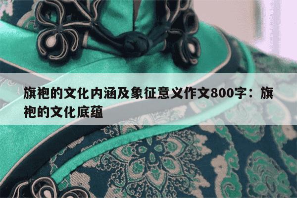 旗袍的文化内涵及象征意义作文800字：旗袍的文化底蕴