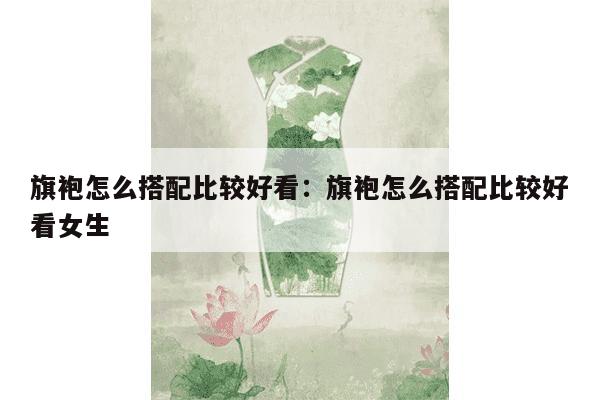 旗袍怎么搭配比较好看：旗袍怎么搭配比较好看女生