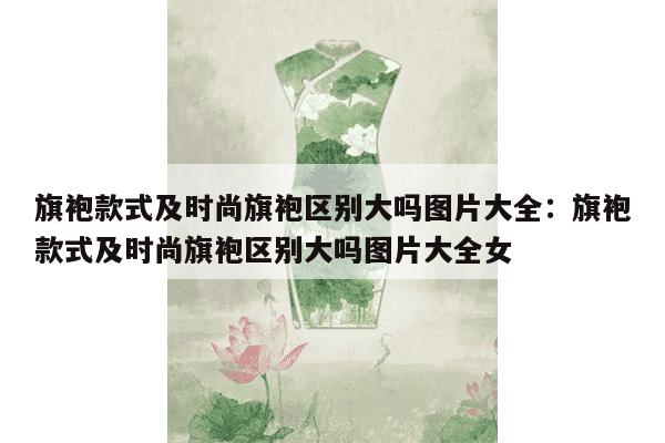 旗袍款式及时尚旗袍区别大吗图片大全：旗袍款式及时尚旗袍区别大吗图片大全女