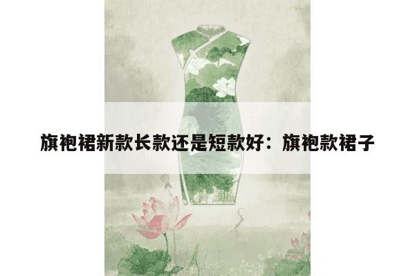 旗袍裙新款长款还是短款好：旗袍款裙子