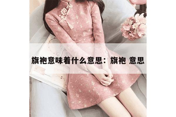 旗袍意味着什么意思：旗袍 意思