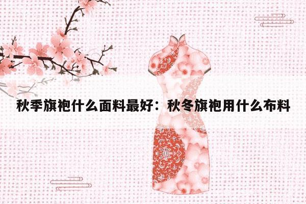 秋季旗袍什么面料最好：秋冬旗袍用什么布料