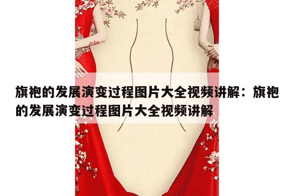 旗袍的发展演变过程图片大全视频讲解：旗袍的发展演变过程图片大全视频讲解