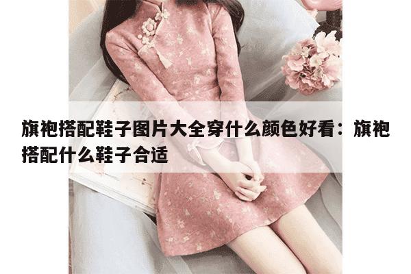 旗袍搭配鞋子图片大全穿什么颜色好看：旗袍搭配什么鞋子合适