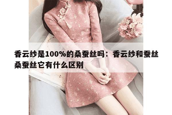 香云纱是100%的桑蚕丝吗：香云纱和蚕丝桑蚕丝它有什么区别