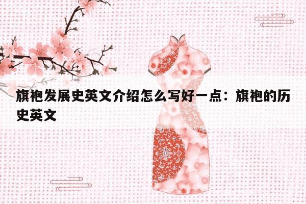 旗袍发展史英文介绍怎么写好一点：旗袍的历史英文