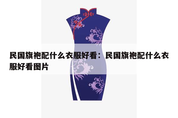 民国旗袍配什么衣服好看：民国旗袍配什么衣服好看图片