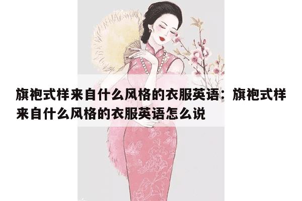 旗袍式样来自什么风格的衣服英语：旗袍式样来自什么风格的衣服英语怎么说