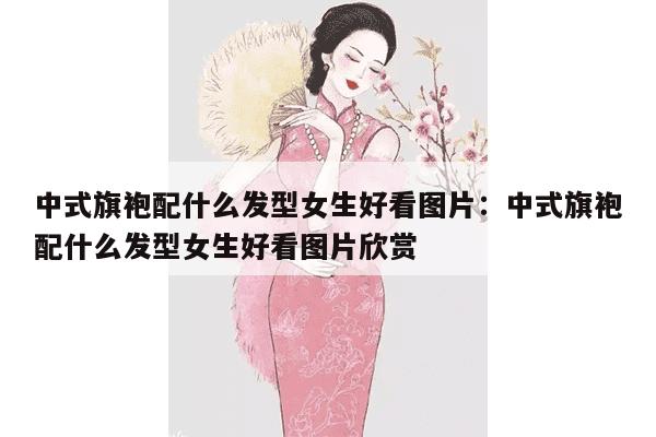 中式旗袍配什么发型女生好看图片：中式旗袍配什么发型女生好看图片欣赏