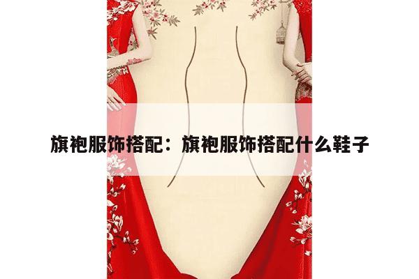 旗袍服饰搭配：旗袍服饰搭配什么鞋子