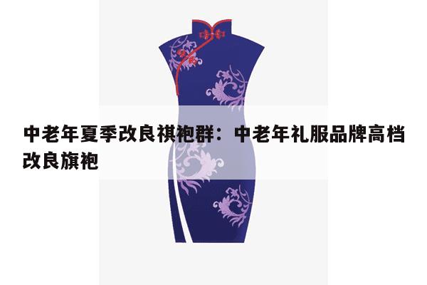 中老年夏季改良祺袍群：中老年礼服品牌高档改良旗袍