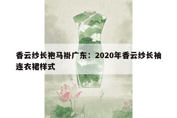 香云纱长袍马褂广东：2020年香云纱长袖连衣裙样式