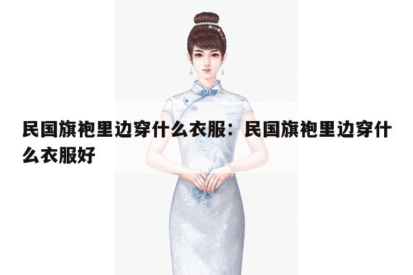 民国旗袍里边穿什么衣服：民国旗袍里边穿什么衣服好