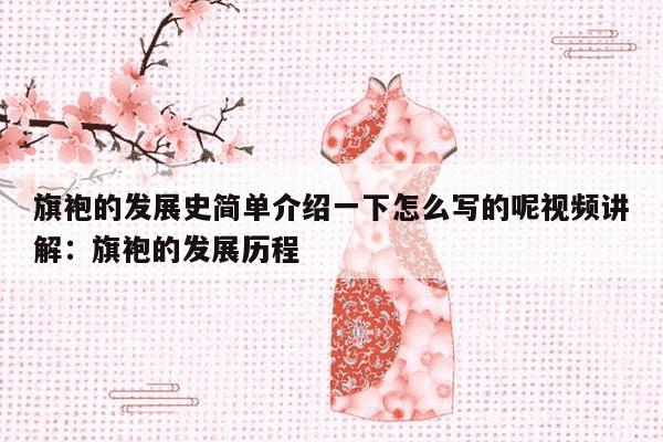 旗袍的发展史简单介绍一下怎么写的呢视频讲解：旗袍的发展历程