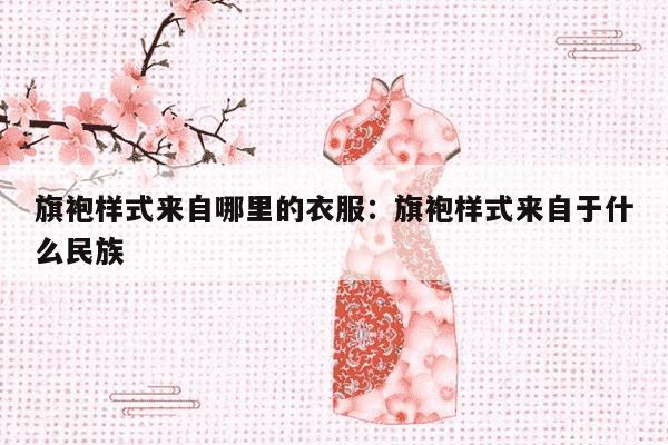 旗袍样式来自哪里的衣服：旗袍样式来自于什么民族