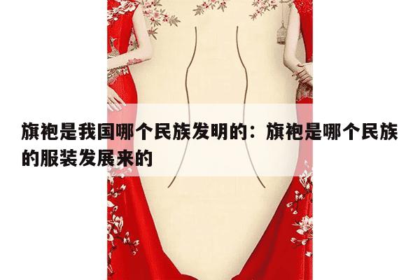 旗袍是我国哪个民族发明的：旗袍是哪个民族的服装发展来的