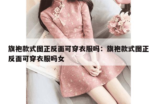 旗袍款式图正反面可穿衣服吗：旗袍款式图正反面可穿衣服吗女