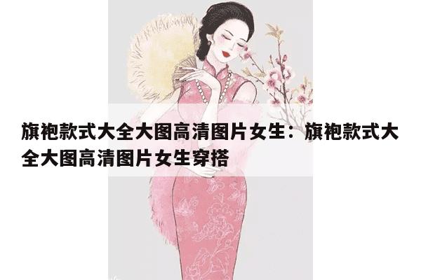 旗袍款式大全大图高清图片女生：旗袍款式大全大图高清图片女生穿搭