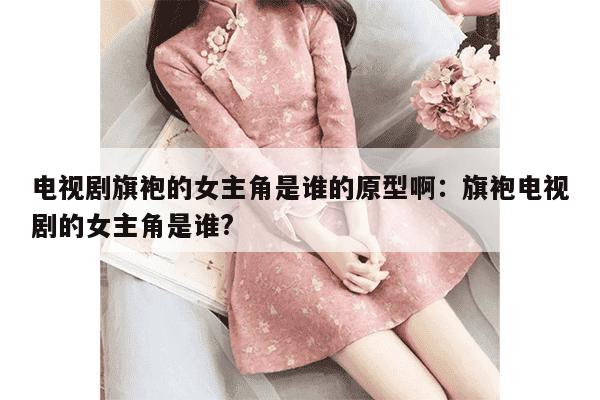 电视剧旗袍的女主角是谁的原型啊：旗袍电视剧的女主角是谁?