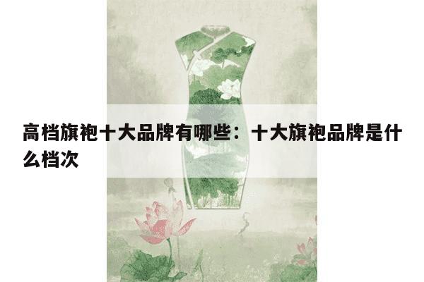 高档旗袍十大品牌有哪些：十大旗袍品牌是什么档次