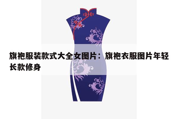 旗袍服装款式大全女图片：旗袍衣服图片年轻长款修身