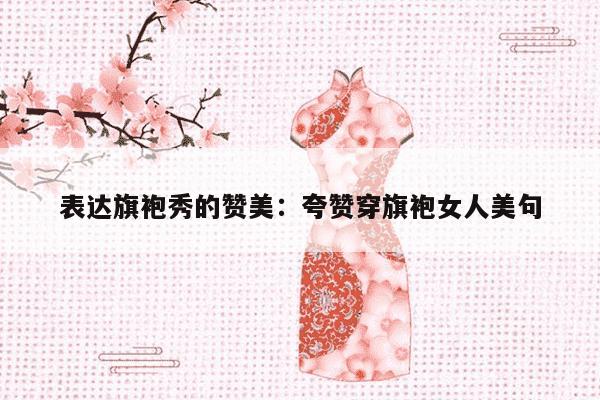 表达旗袍秀的赞美：夸赞穿旗袍女人美句