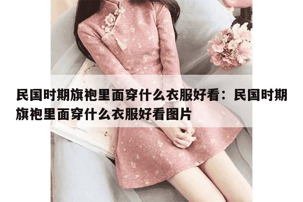 民国时期旗袍里面穿什么衣服好看：民国时期旗袍里面穿什么衣服好看图片