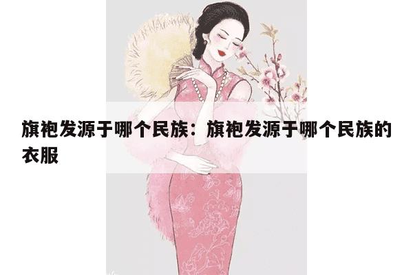 旗袍发源于哪个民族：旗袍发源于哪个民族的衣服