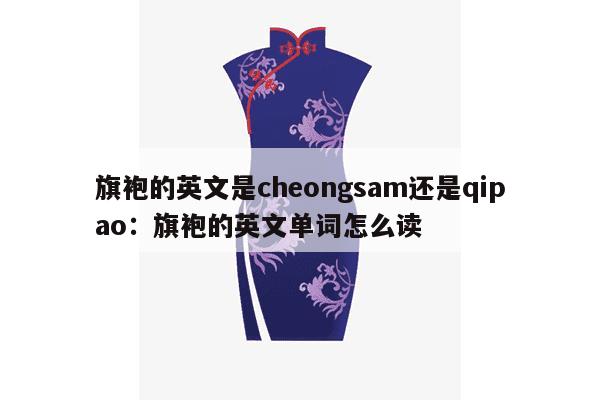 旗袍的英文是cheongsam还是qipao：旗袍的英文单词怎么读